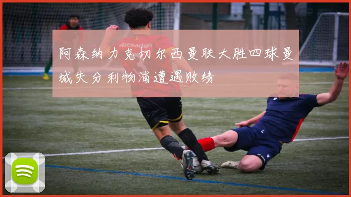 阿森纳力克切尔西曼联大胜四球曼城失分利物浦遭遇败绩