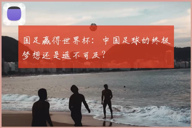 国足赢得世界杯:中国足球的终极梦想还是遥不可及?