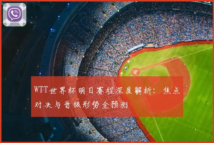 WTT世界杯明日赛程深度解析：焦点对决与晋级形势全预测