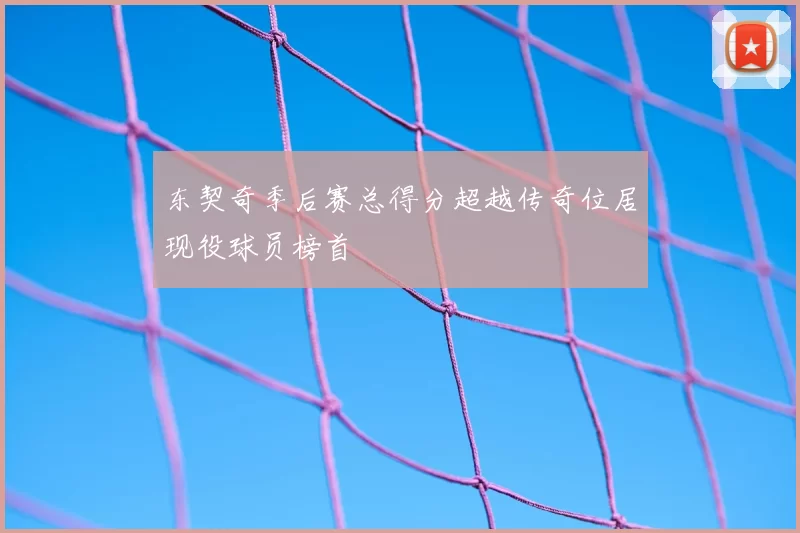 东契奇季后赛总得分超越传奇位居现役球员榜首