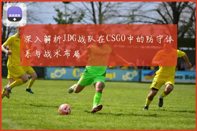 深入解析JDG战队在CSGO中的防守体系与战术布局