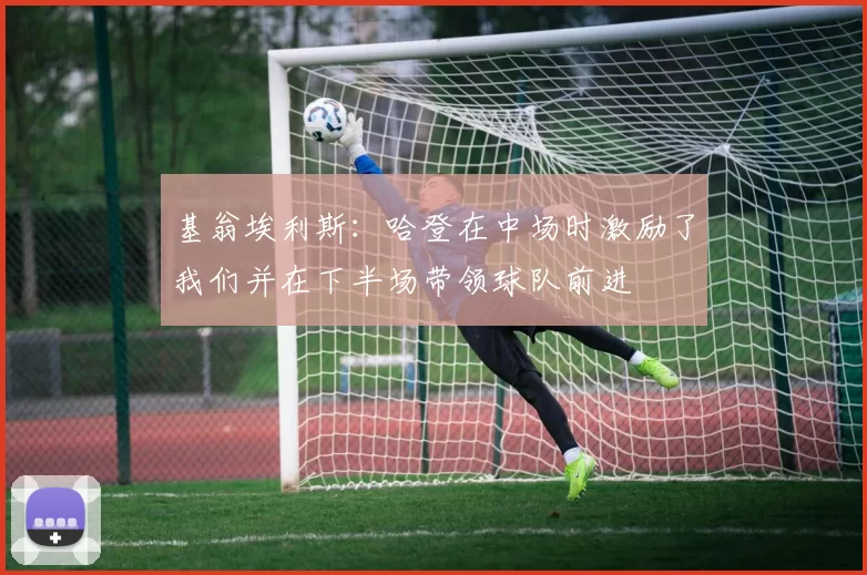 基翁埃利斯：哈登在中场时激励了我们并在下半场带领球队前进