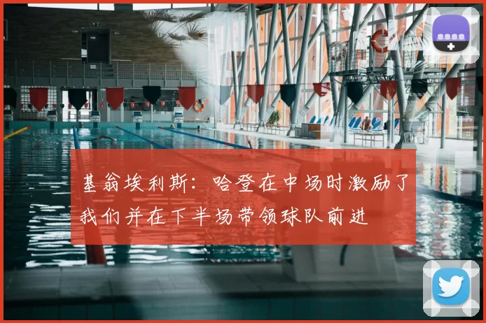 基翁埃利斯:哈登在中场时激励了我们并在下半场带领球队前进