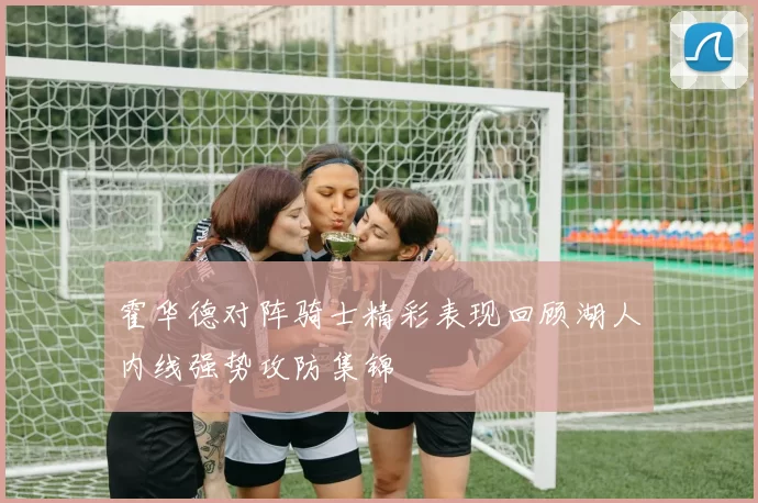 霍华德对阵骑士精彩表现回顾湖人内线强势攻防集锦