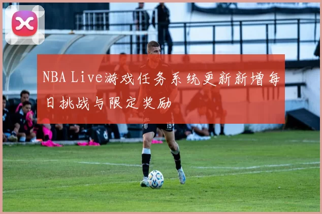 NBA Live游戏任务系统更新新增每日挑战与限定奖励