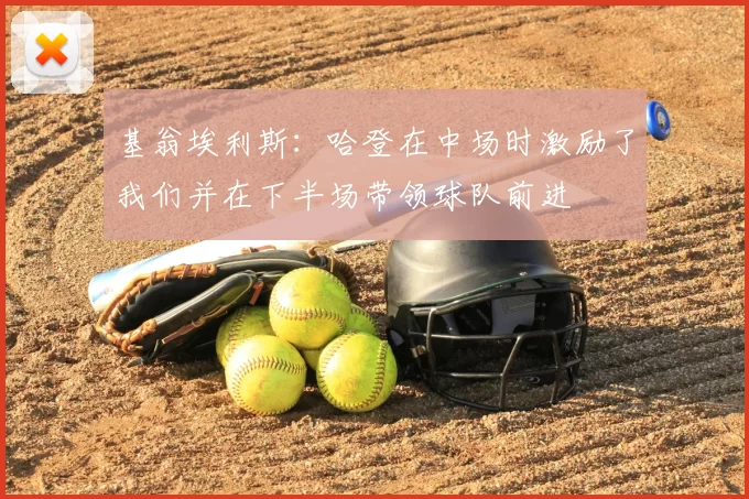 基翁埃利斯：哈登在中场时激励了我们并在下半场带领球队前进