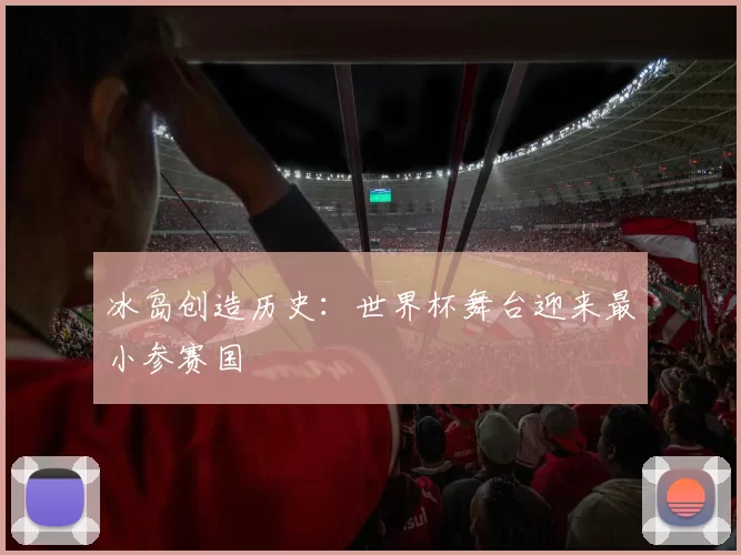 冰岛创造历史:世界杯舞台迎来最小参赛国