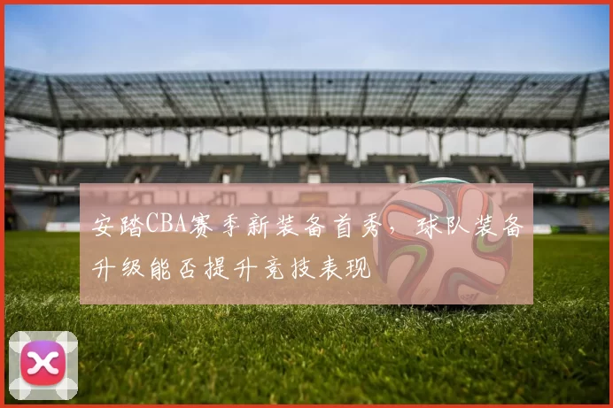 安踏CBA赛季新装备首秀，球队装备升级能否提升竞技表现