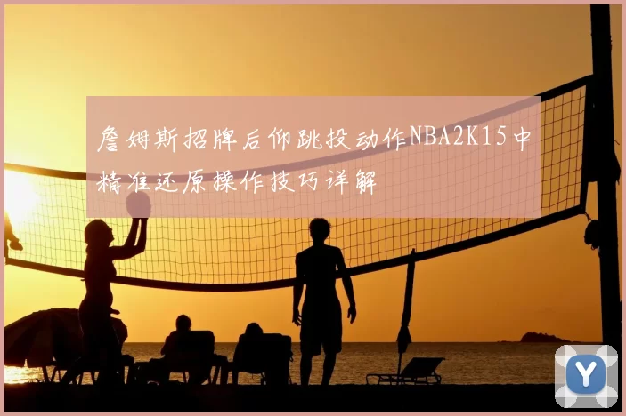 詹姆斯招牌后仰跳投动作NBA2K15中精准还原操作技巧详解