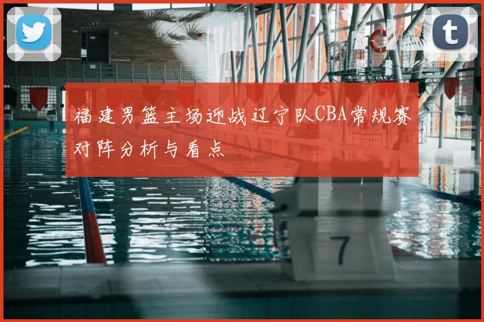 福建男篮主场迎战辽宁队CBA常规赛对阵分析与看点