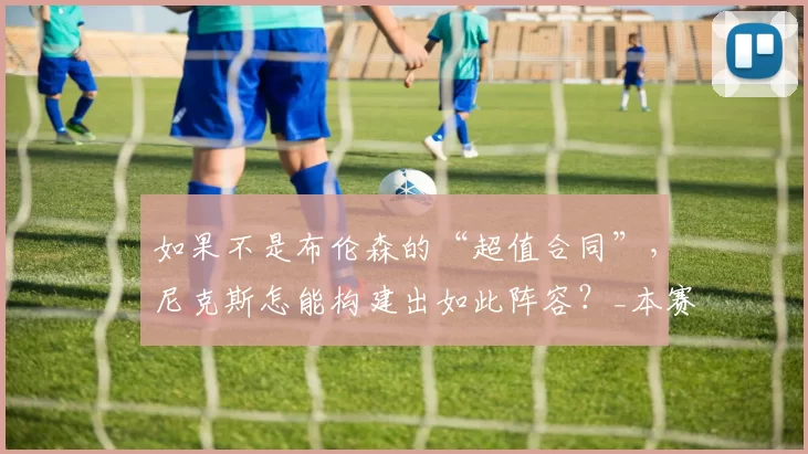 如果不是布伦森的“超值合同”,尼克斯怎能构建出如此阵容?_本赛季_薪资_续约