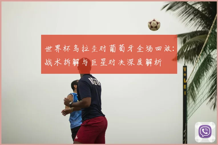 世界杯乌拉圭对葡萄牙全场回放:战术拆解与巨星对决深度解析
