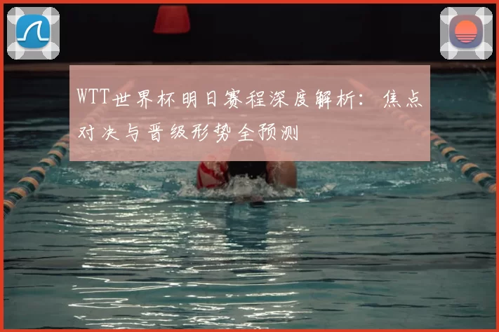 WTT世界杯明日赛程深度解析:焦点对决与晋级形势全预测