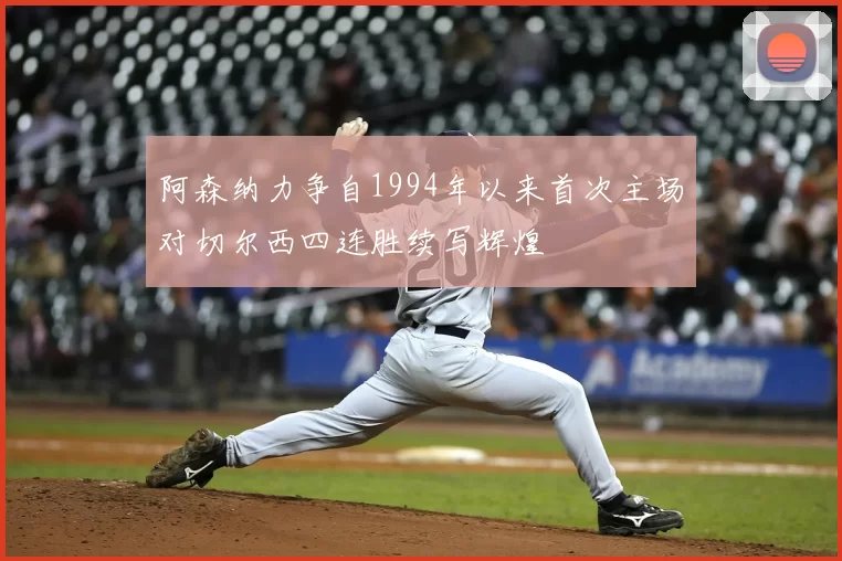 阿森纳力争自1994年以来首次主场对切尔西四连胜续写辉煌