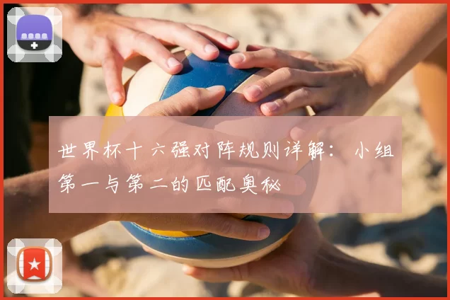 世界杯十六强对阵规则详解:小组第一与第二的匹配奥秘