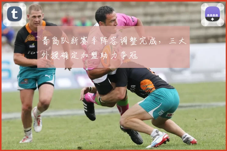 青岛队新赛季阵容调整完成，三大外援确定加盟助力争冠