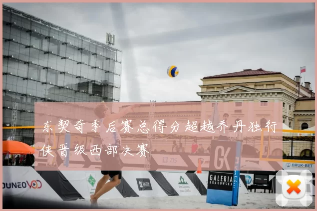 东契奇季后赛总得分超越乔丹独行侠晋级西部决赛