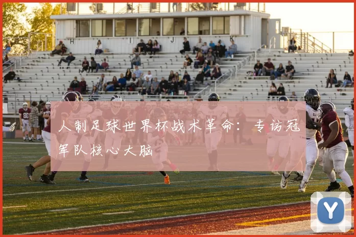 人制足球世界杯战术革命:专访冠军队核心大脑