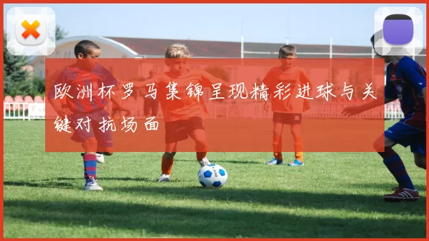 欧洲杯罗马集锦呈现精彩进球与关键对抗场面