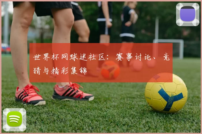 世界杯网球迷社区:赛事讨论、竞猜与精彩集锦