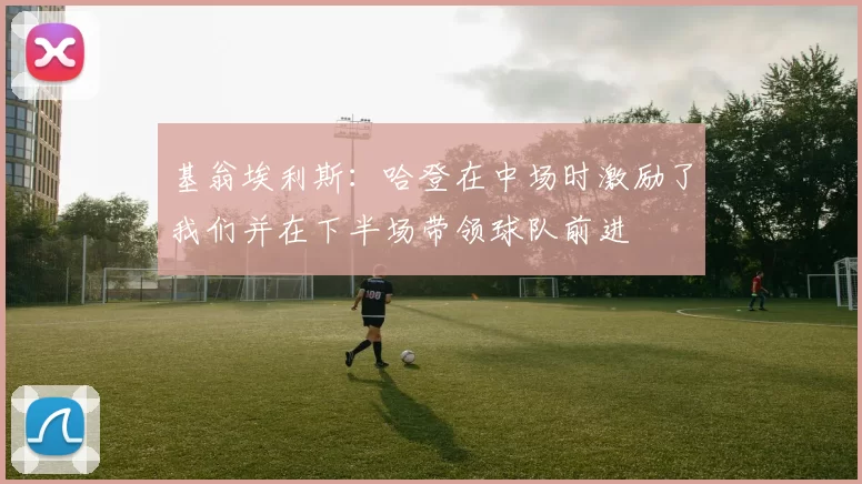 基翁埃利斯:哈登在中场时激励了我们并在下半场带领球队前进