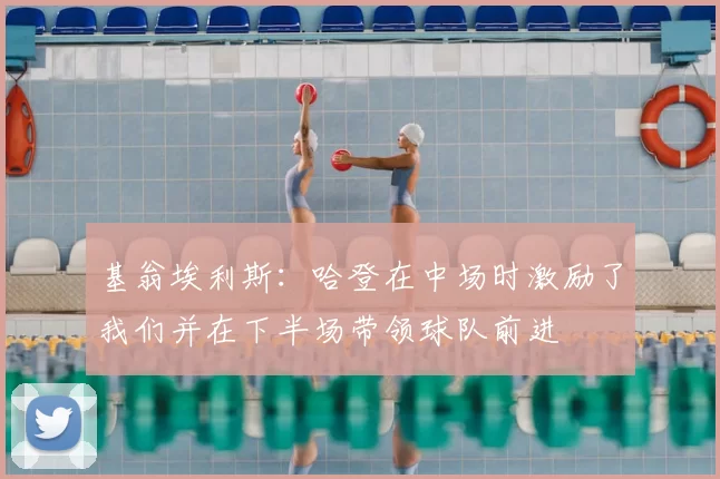 基翁埃利斯：哈登在中场时激励了我们并在下半场带领球队前进