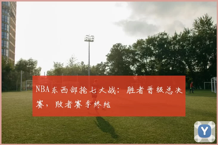 NBA东西部抢七大战：胜者晋级总决赛，败者赛季终结