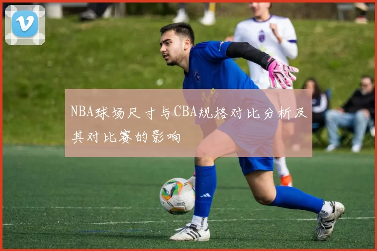 NBA球场尺寸与CBA规格对比分析及其对比赛的影响