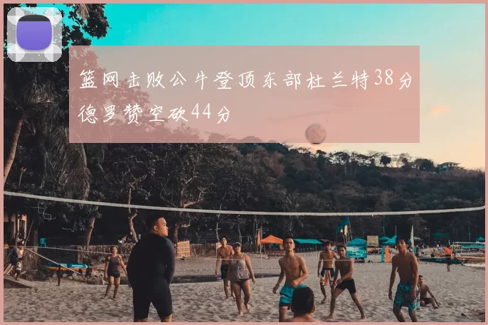 篮网击败公牛登顶东部杜兰特38分德罗赞空砍44分