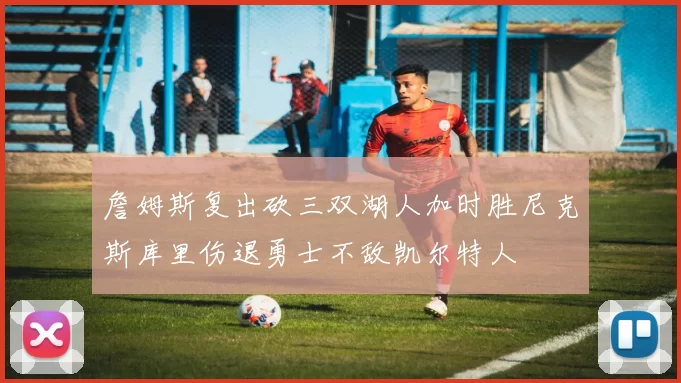 詹姆斯复出砍三双湖人加时胜尼克斯库里伤退勇士不敌凯尔特人