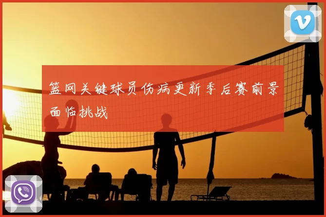 篮网关键球员伤病更新季后赛前景面临挑战