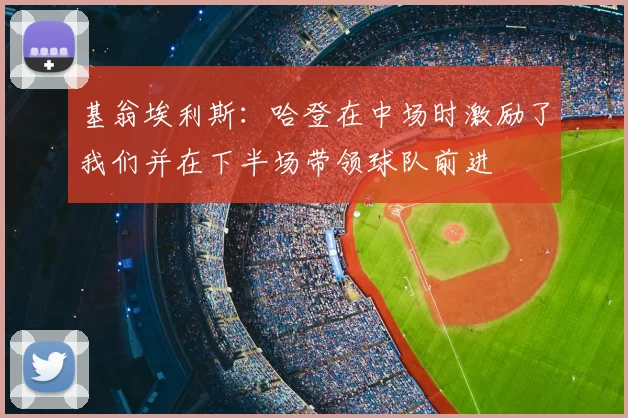 基翁埃利斯:哈登在中场时激励了我们并在下半场带领球队前进