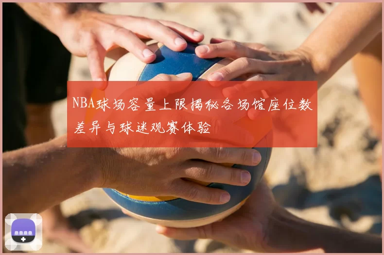 NBA球场容量上限揭秘各场馆座位数差异与球迷观赛体验