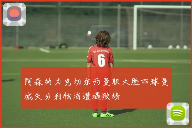 阿森纳力克切尔西曼联大胜四球曼城失分利物浦遭遇败绩