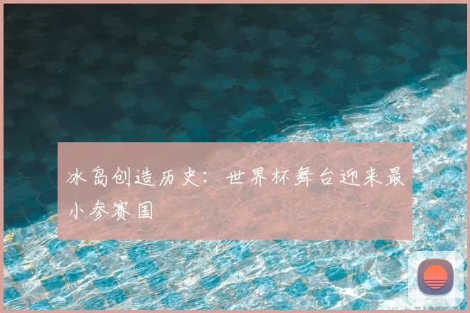 冰岛创造历史:世界杯舞台迎来最小参赛国