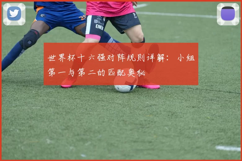 世界杯十六强对阵规则详解:小组第一与第二的匹配奥秘