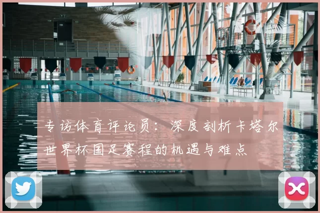 专访体育评论员：深度剖析卡塔尔世界杯国足赛程的机遇与难点