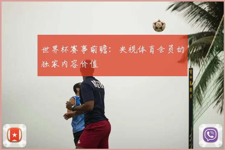 世界杯赛事前瞻:央视体育会员的独家内容价值