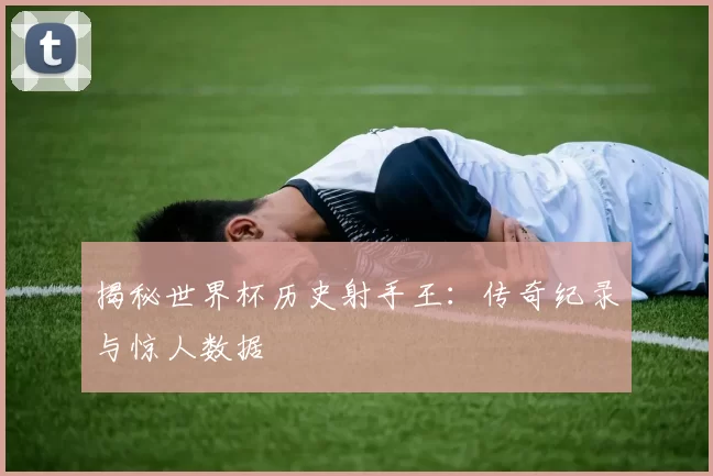 揭秘世界杯历史射手王:传奇纪录与惊人数据