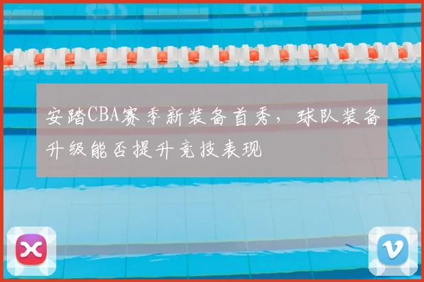 安踏CBA赛季新装备首秀，球队装备升级能否提升竞技表现