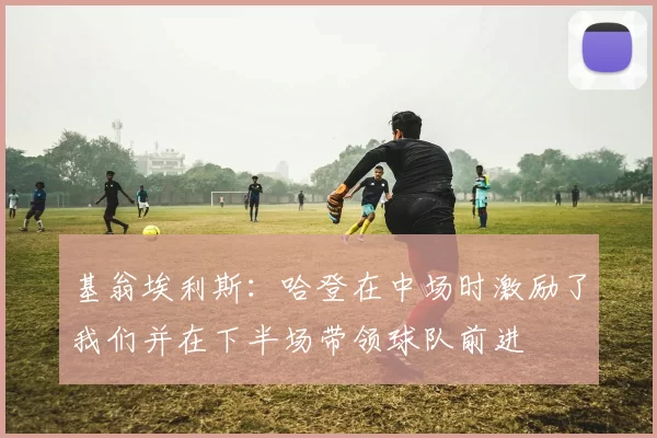 基翁埃利斯：哈登在中场时激励了我们并在下半场带领球队前进