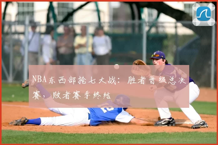 NBA东西部抢七大战：胜者晋级总决赛，败者赛季终结