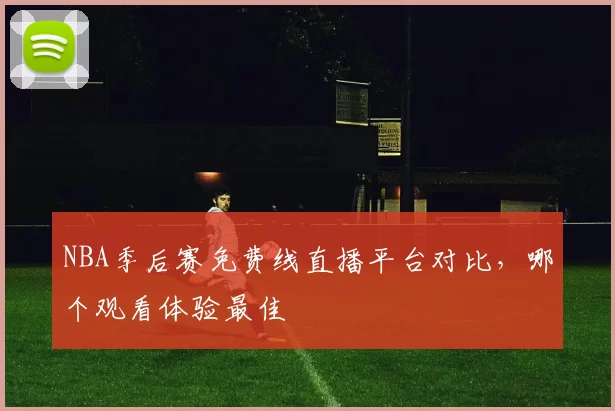 NBA季后赛免费线直播平台对比,哪个观看体验最佳