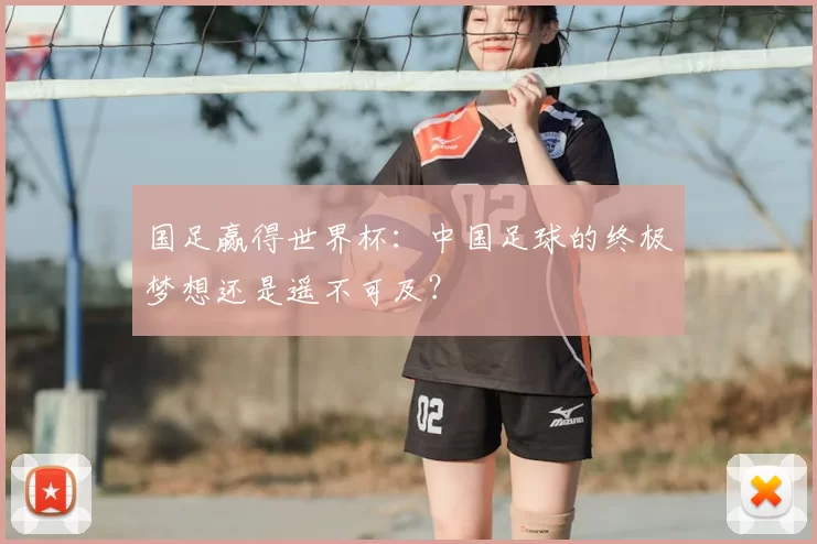 国足赢得世界杯:中国足球的终极梦想还是遥不可及?