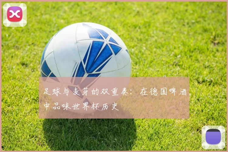 足球与麦芽的双重奏:在德国啤酒中品味世界杯历史