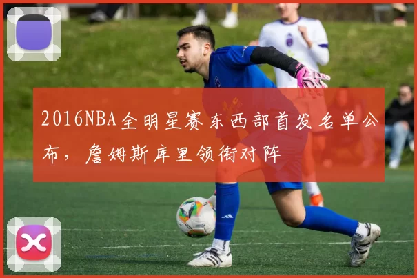2016NBA全明星赛东西部首发名单公布，詹姆斯库里领衔对阵