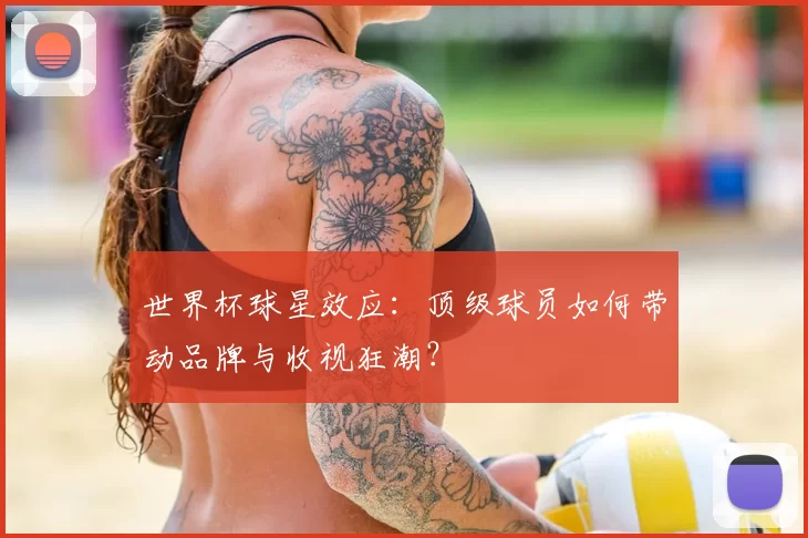 世界杯球星效应:顶级球员如何带动品牌与收视狂潮?