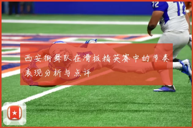 西安街舞队在滑板精英赛中的节奏表现分析与点评