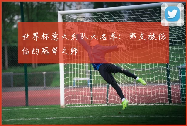 世界杯意大利队大名单:那支被低估的冠军之师