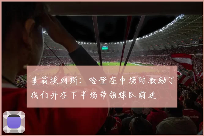基翁埃利斯：哈登在中场时激励了我们并在下半场带领球队前进